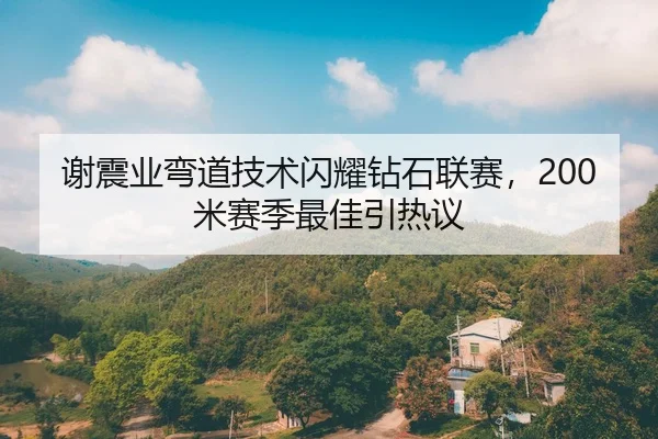 谢震业弯道技术闪耀钻石联赛，200米赛季最佳引热议