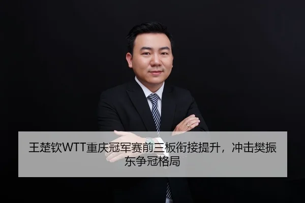 王楚钦WTT重庆冠军赛前三板衔接提升，冲击樊振东争冠格局