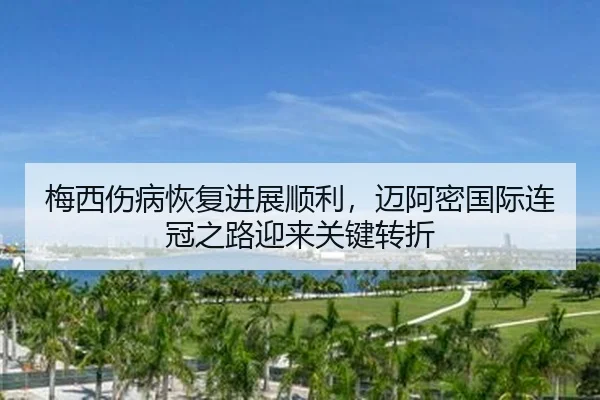 梅西伤病恢复进展顺利，迈阿密国际连冠之路迎来关键转折