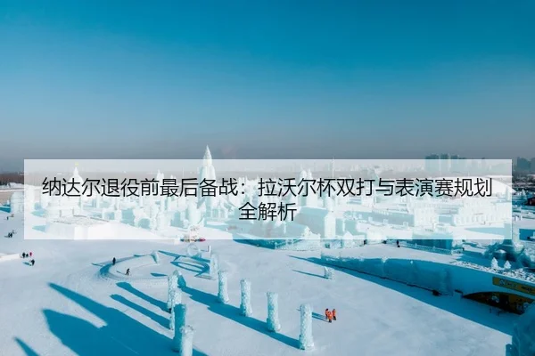 纳达尔退役前最后备战：拉沃尔杯双打与表演赛规划全解析