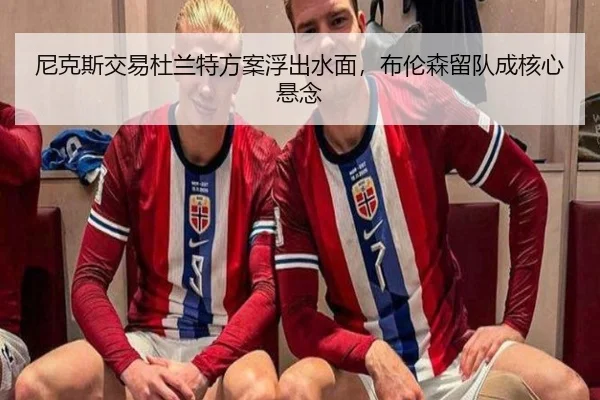 尼克斯交易杜兰特方案浮出水面，布伦森留队成核心悬念