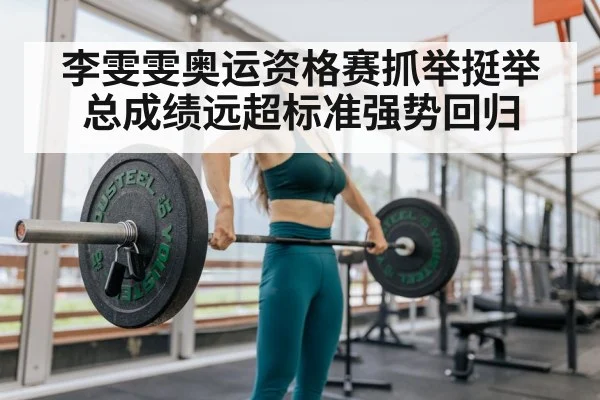 李雯雯奥运资格赛抓举挺举总成绩远超标准强势回归