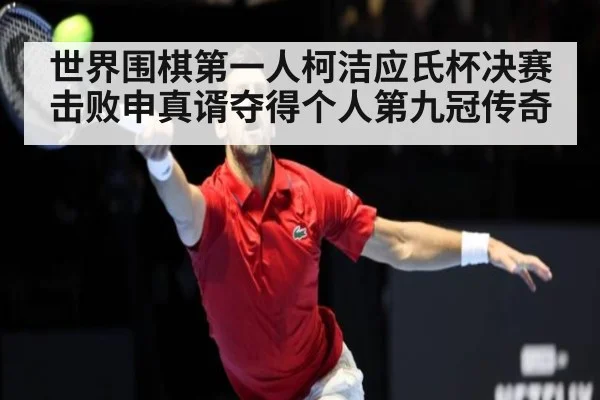 世界围棋第一人柯洁应氏杯决赛击败申真谞夺得个人第九冠传奇