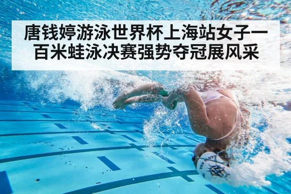 唐钱婷游泳世界杯上海站女子一百米蛙泳决赛强势夺冠展风采