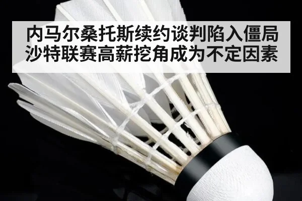 内马尔桑托斯续约谈判陷入僵局沙特联赛高薪挖角成为不定因素