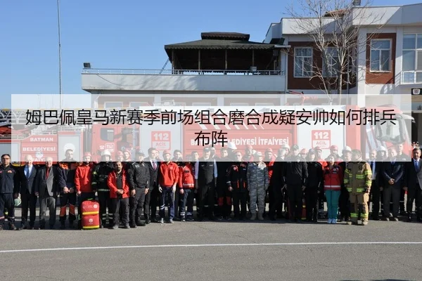 姆巴佩皇马新赛季前场组合磨合成疑安帅如何排兵布阵