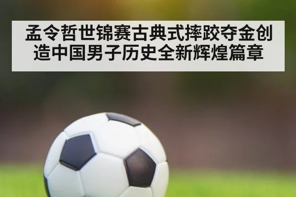孟令哲世锦赛古典式摔跤夺金创造中国男子历史全新辉煌篇章