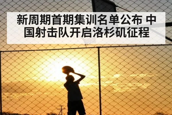 新周期首期集训名单公布 中国射击队开启洛杉矶征程