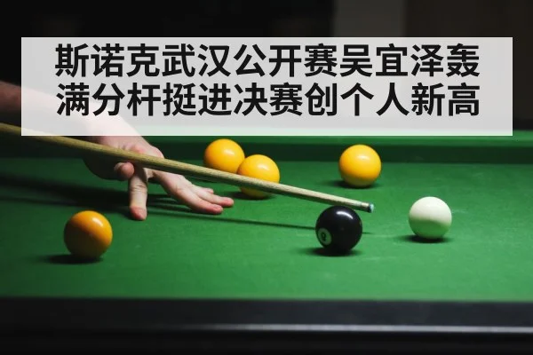 斯诺克武汉公开赛吴宜泽轰满分杆挺进决赛创个人新高