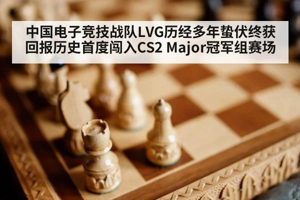 中国电子竞技战队LVG历经多年蛰伏终获回报历史首度闯入CS2 Major冠军组赛场