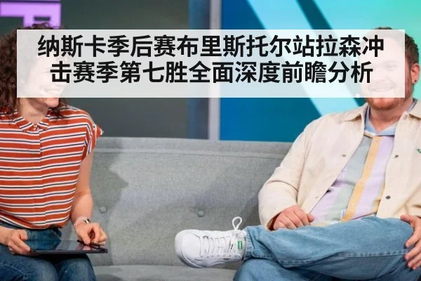 纳斯卡季后赛布里斯托尔站拉森冲击赛季第七胜全面深度前瞻分析